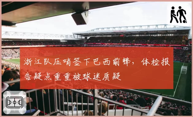 浙江队压哨签下巴西前锋，体检报告疑点重重被球迷质疑
