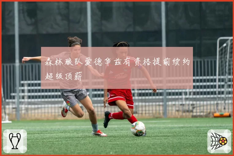 森林狼队爱德华兹有资格提前续约超级顶薪