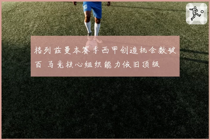格列兹曼本赛季西甲创造机会数破百 马竞核心组织能力依旧顶级