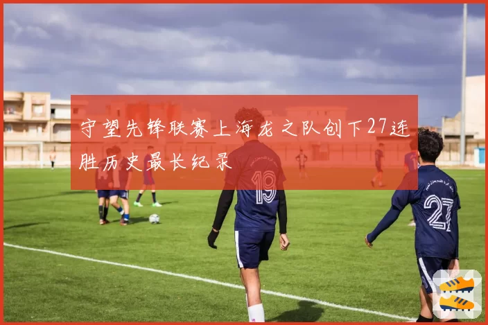 守望先锋联赛上海龙之队创下27连胜历史最长纪录