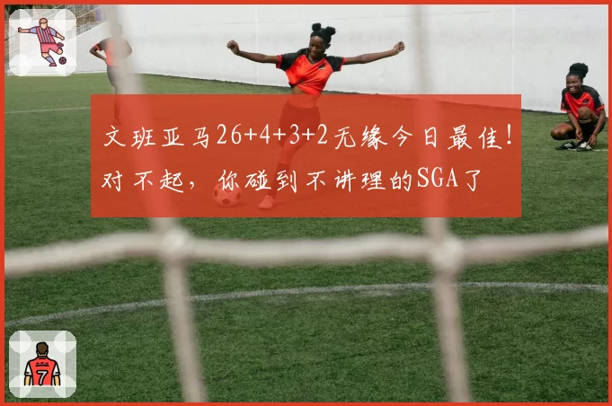 文班亚马26+4+3+2无缘今日最佳！对不起，你碰到不讲理的SGA了
