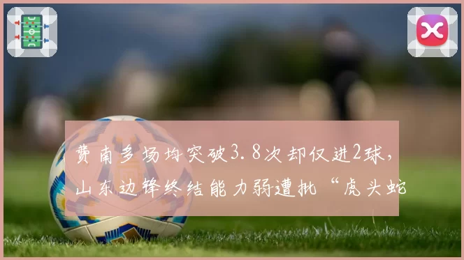 费南多场均突破3.8次却仅进2球，山东边锋终结能力弱遭批“虎头蛇尾”