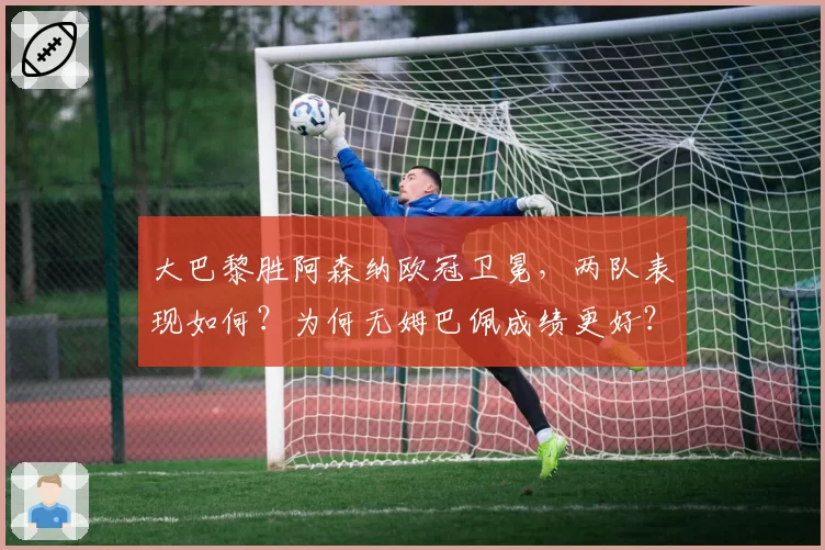 大巴黎胜阿森纳欧冠卫冕，两队表现如何？为何无姆巴佩成绩更好？