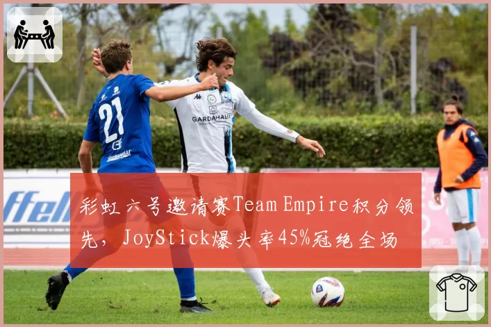彩虹六号邀请赛Team Empire积分领先，JoyStick爆头率45%冠绝全场