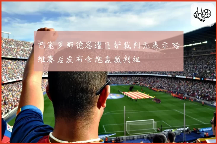 巴塞罗那德容遭飞铲裁判无表示 哈维赛后发布会炮轰裁判组